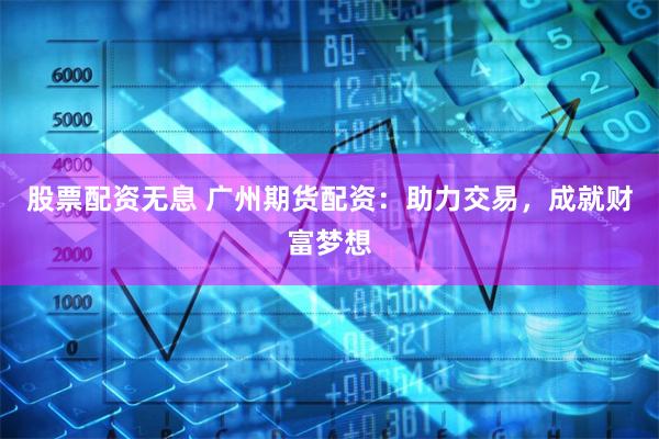 股票配资无息 广州期货配资：助力交易，成就财富梦想