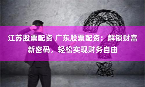 江苏股票配资 广东股票配资：解锁财富新密码，轻松实现财务自由