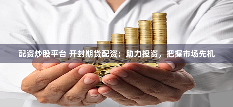 配资炒股平台 开封期货配资：助力投资，把握市场先机