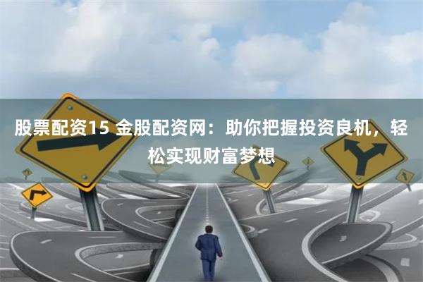 股票配资15 金股配资网：助你把握投资良机，轻松实现财富梦想