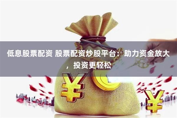 低息股票配资 股票配资炒股平台：助力资金放大，投资更轻松