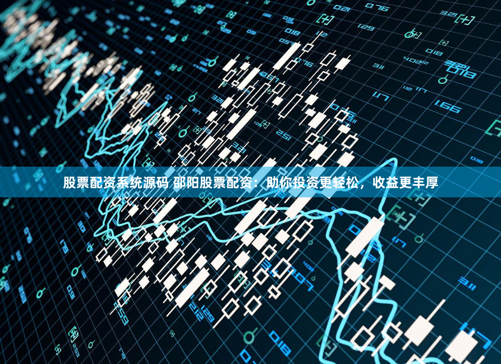 股票配资系统源码 邵阳股票配资：助你投资更轻松，收益更丰厚