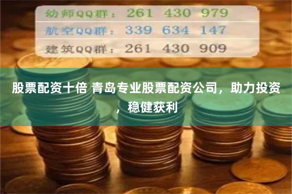 股票配资十倍 青岛专业股票配资公司，助力投资，稳健获利