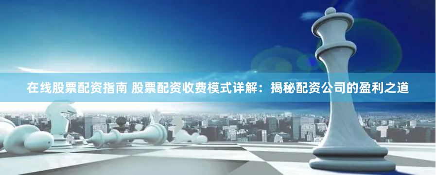 在线股票配资指南 股票配资收费模式详解：揭秘配资公司的盈利之道
