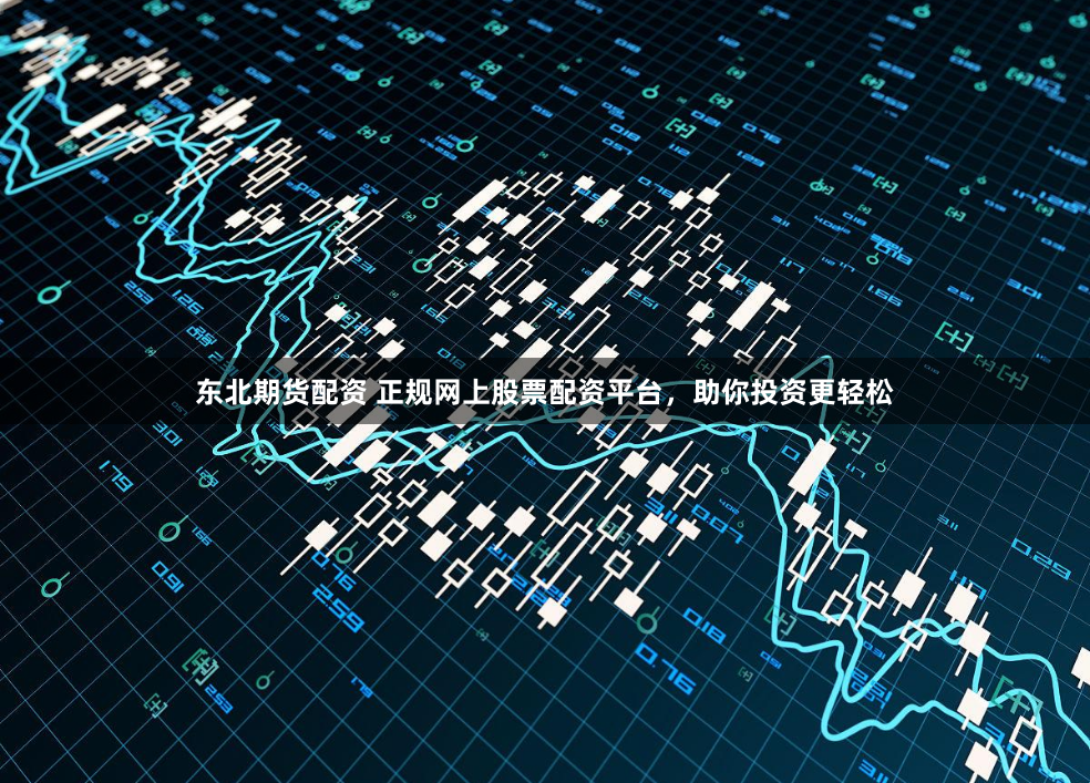 东北期货配资 正规网上股票配资平台，助你投资更轻松