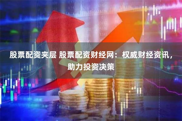 股票配资夹层 股票配资财经网：权威财经资讯，助力投资决策