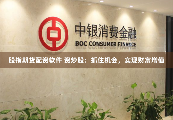股指期货配资软件 资炒股：抓住机会，实现财富增值