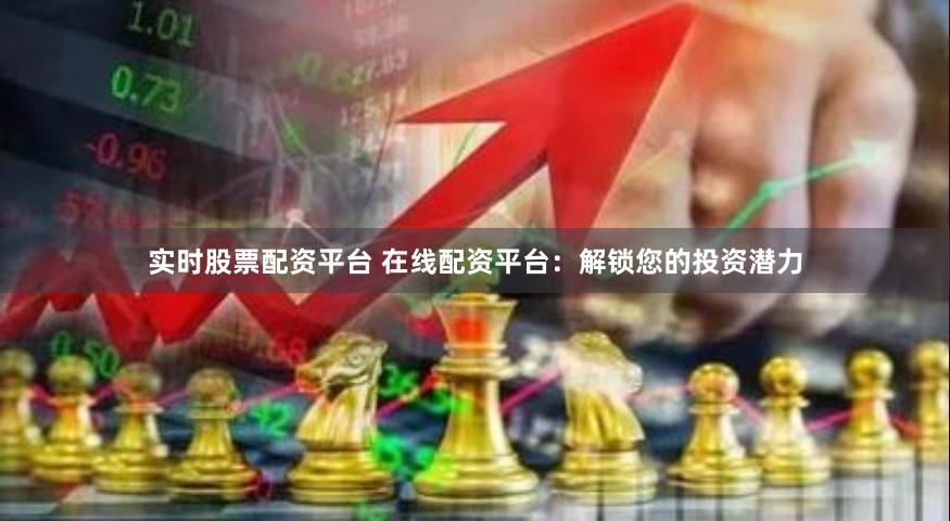 实时股票配资平台 在线配资平台：解锁您的投资潜力