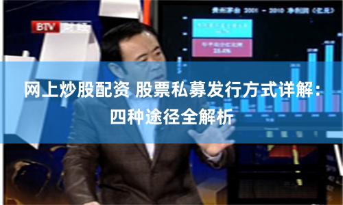 网上炒股配资 股票私募发行方式详解：四种途径全解析