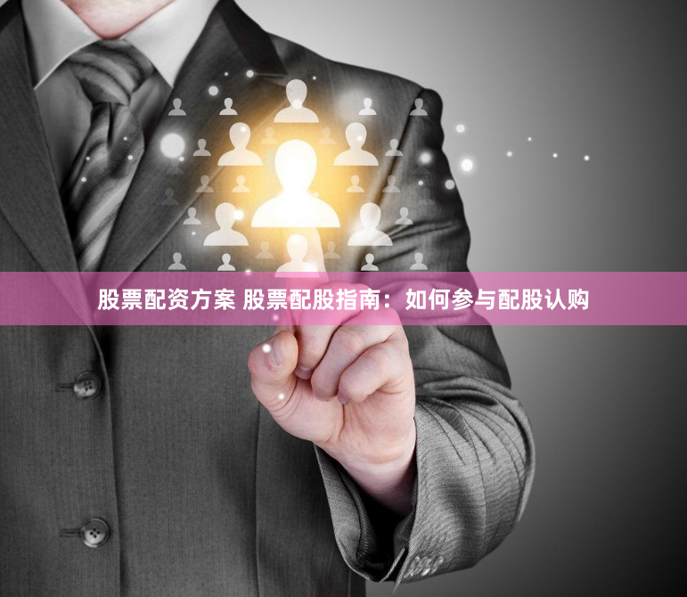 股票配资方案 股票配股指南：如何参与配股认购