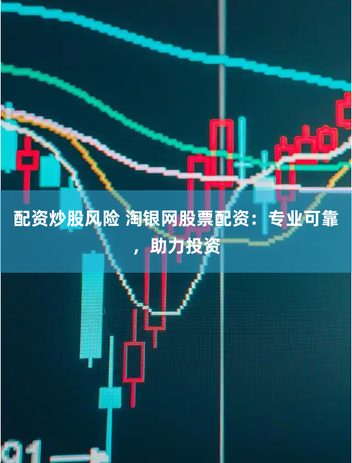 配资炒股风险 淘银网股票配资：专业可靠，助力投资
