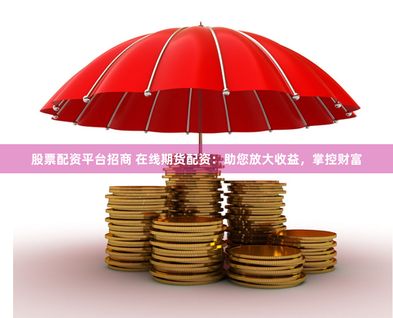 股票配资平台招商 在线期货配资：助您放大收益，掌控财富