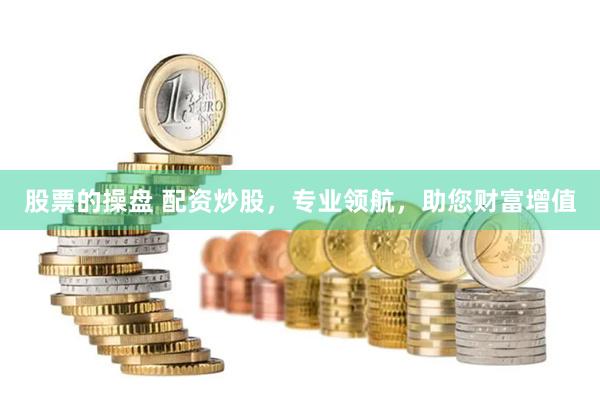 股票的操盘 配资炒股，专业领航，助您财富增值