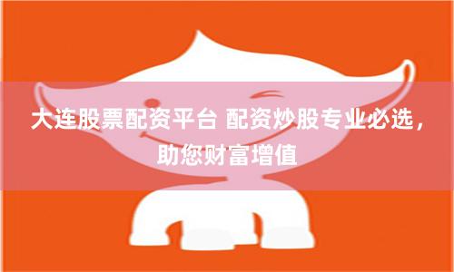 大连股票配资平台 配资炒股专业必选，助您财富增值