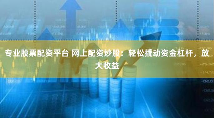 专业股票配资平台 网上配资炒股：轻松撬动资金杠杆，放大收益
