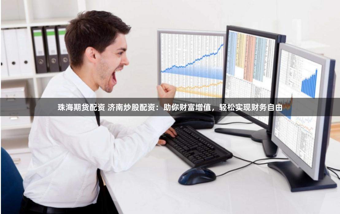 珠海期货配资 济南炒股配资：助你财富增值，轻松实现财务自由