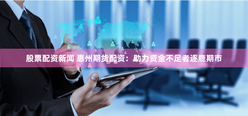 股票配资新闻 惠州期货配资：助力资金不足者逐鹿期市