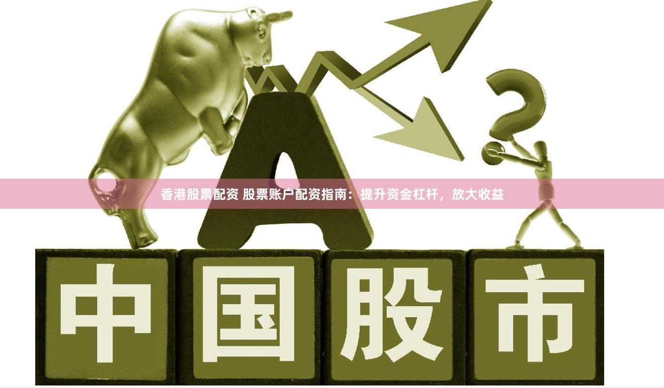 香港股票配资 股票账户配资指南：提升资金杠杆，放大收益