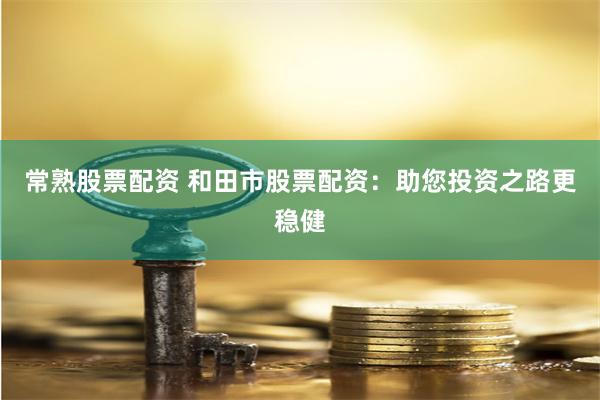 常熟股票配资 和田市股票配资：助您投资之路更稳健