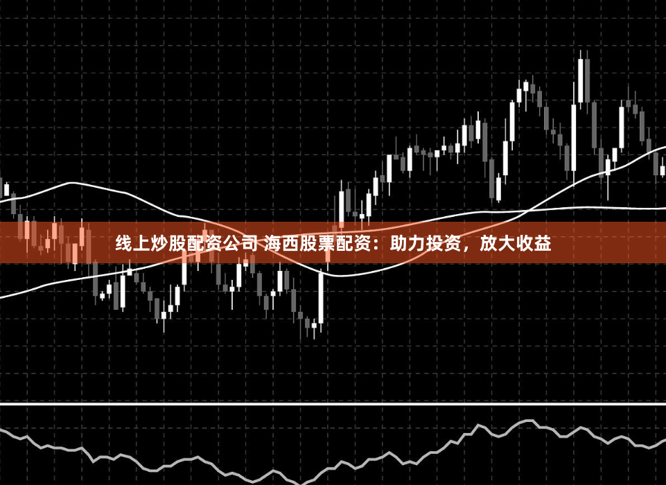 线上炒股配资公司 海西股票配资：助力投资，放大收益