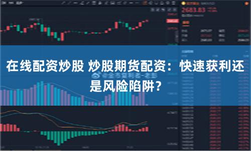 在线配资炒股 炒股期货配资：快速获利还是风险陷阱？
