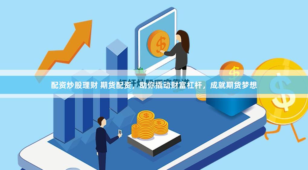 配资炒股理财 期货配资，助你撬动财富杠杆，成就期货梦想