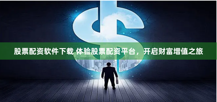 股票配资软件下载 体验股票配资平台，开启财富增值之旅