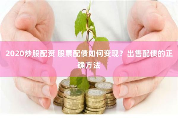 2020炒股配资 股票配债如何变现？出售配债的正确方法