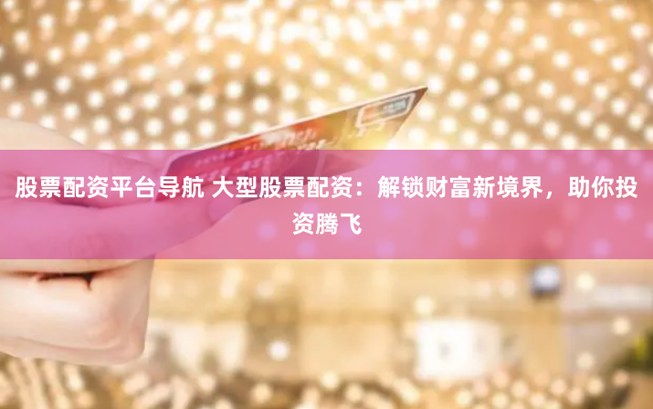 股票配资平台导航 大型股票配资：解锁财富新境界，助你投资腾飞