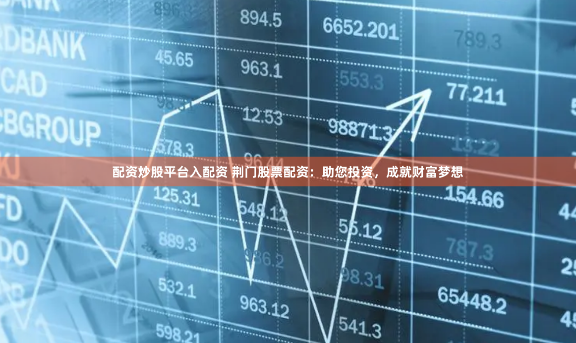 配资炒股平台入配资 荆门股票配资：助您投资，成就财富梦想