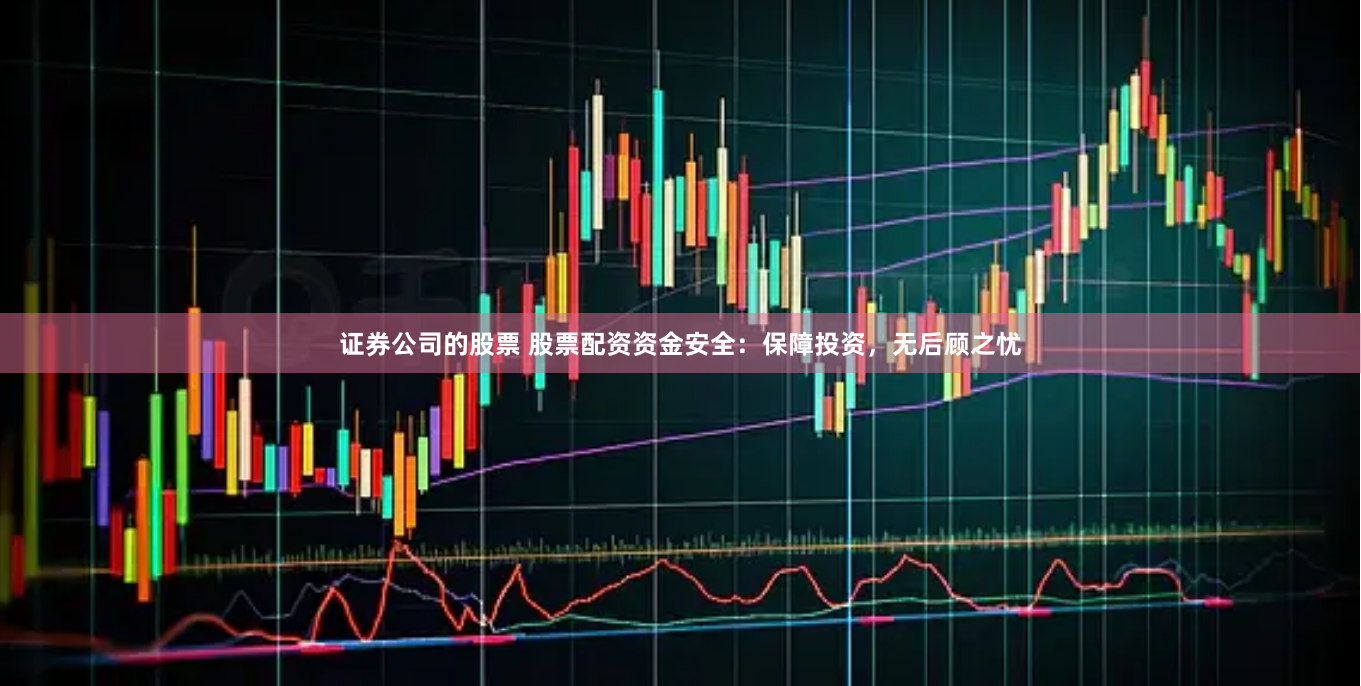 证券公司的股票 股票配资资金安全：保障投资，无后顾之忧