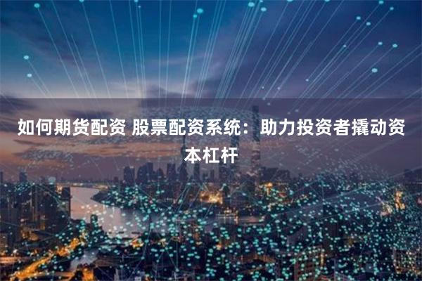 如何期货配资 股票配资系统：助力投资者撬动资本杠杆