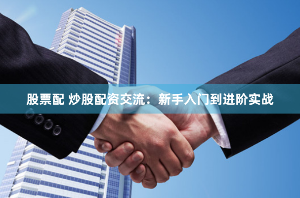 股票配 炒股配资交流：新手入门到进阶实战