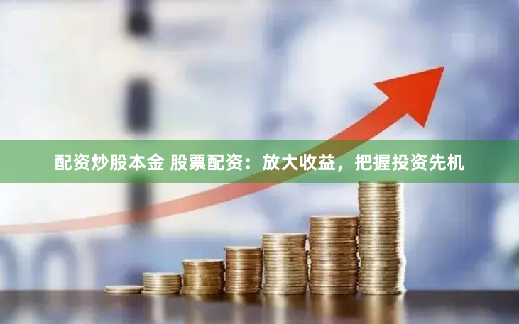 配资炒股本金 股票配资：放大收益，把握投资先机