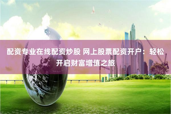 配资专业在线配资炒股 网上股票配资开户：轻松开启财富增值之旅