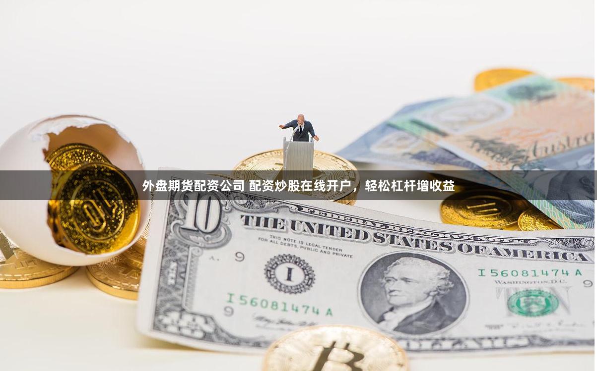 外盘期货配资公司 配资炒股在线开户，轻松杠杆增收益
