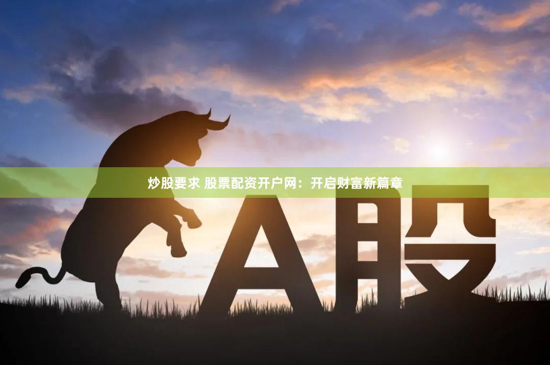 炒股要求 股票配资开户网：开启财富新篇章