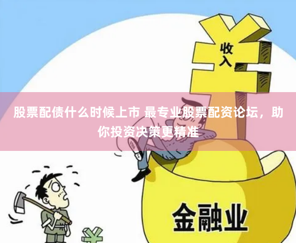 股票配债什么时候上市 最专业股票配资论坛,助你投资决策更精准