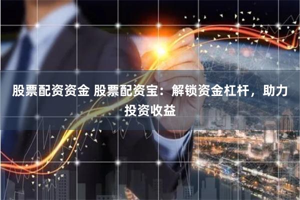 股票配资资金 股票配资宝：解锁资金杠杆，助力投资收益