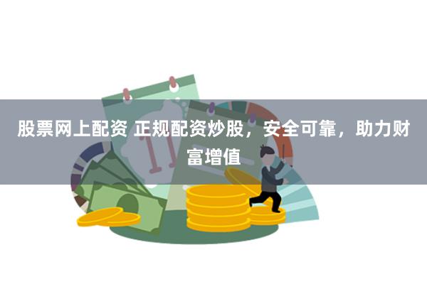 股票网上配资 正规配资炒股，安全可靠，助力财富增值