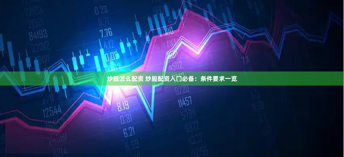 炒股怎么配资 炒股配资入门必备：条件要求一览