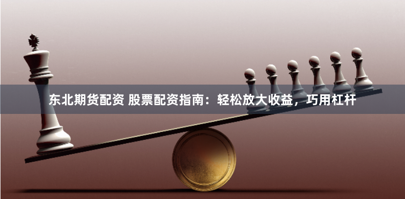 东北期货配资 股票配资指南：轻松放大收益，巧用杠杆
