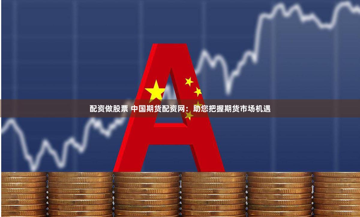 配资做股票 中国期货配资网：助您把握期货市场机遇