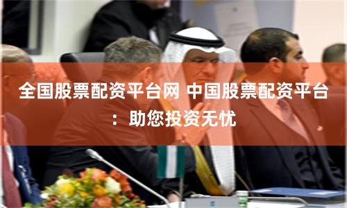 全国股票配资平台网 中国股票配资平台:助您投资无忧