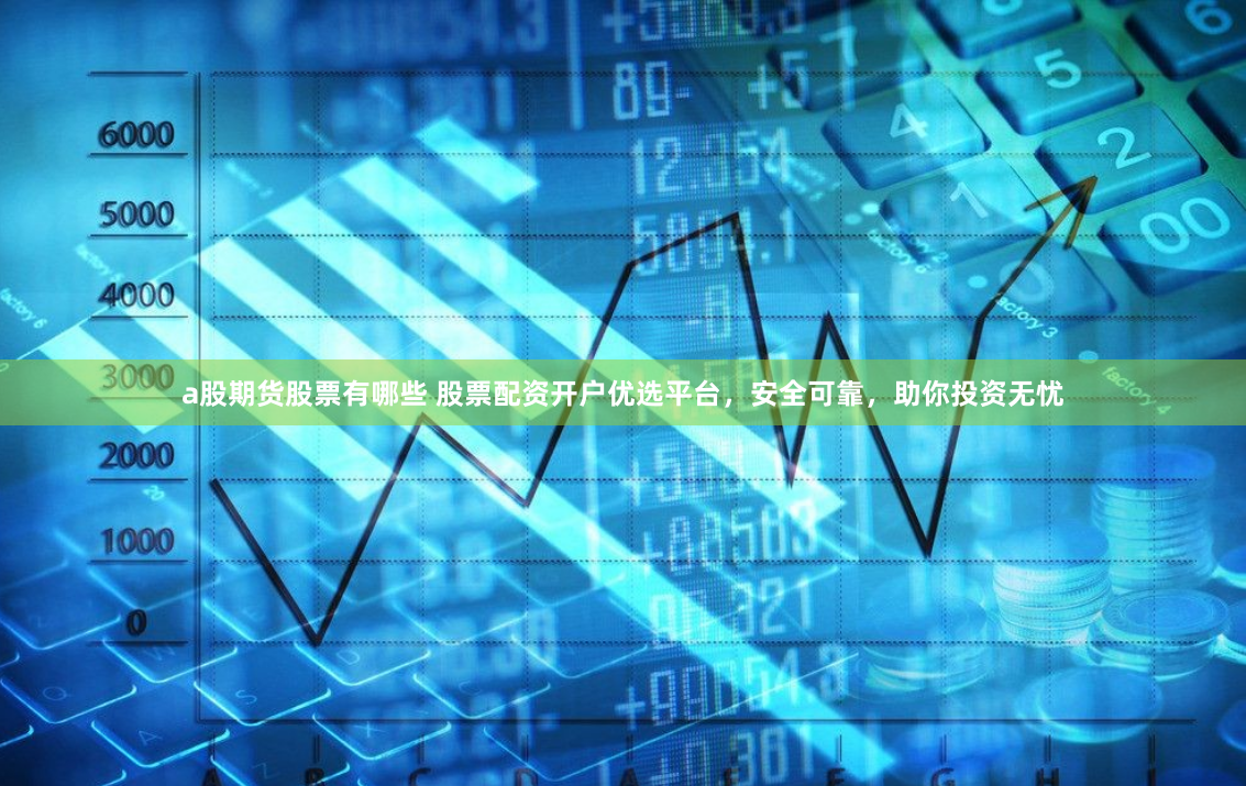 a股期货股票有哪些 股票配资开户优选平台，安全可靠，助你投资无忧