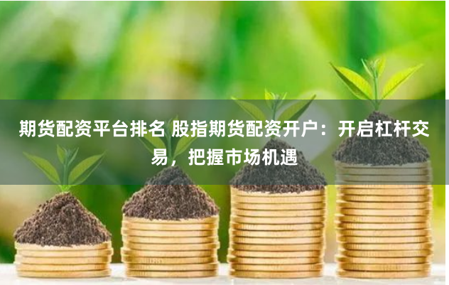 期货配资平台排名 股指期货配资开户：开启杠杆交易，把握市场机遇