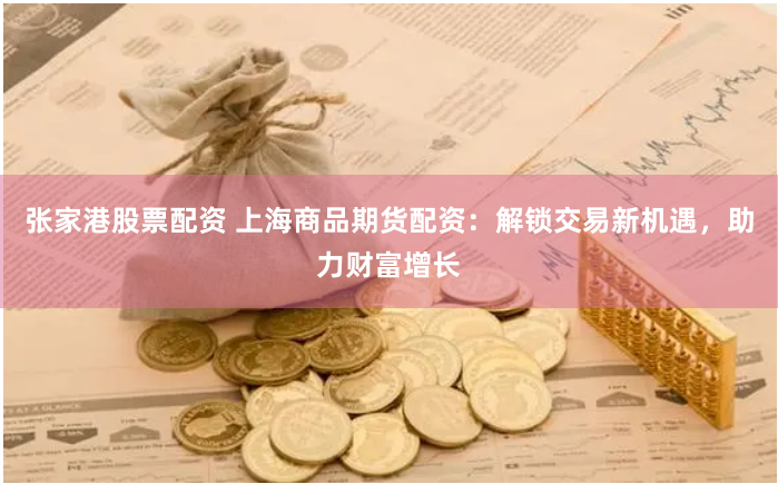 张家港股票配资 上海商品期货配资:解锁交易新机遇,助力财富增长