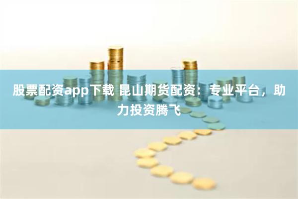 股票配资app下载 昆山期货配资:专业平台,助力投资腾飞