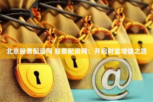 北京股票配资网 股票配资网:开启财富增值之路