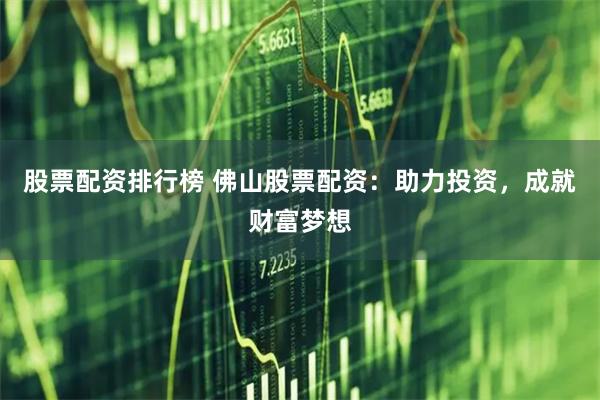股票配资排行榜 佛山股票配资:助力投资,成就财富梦想